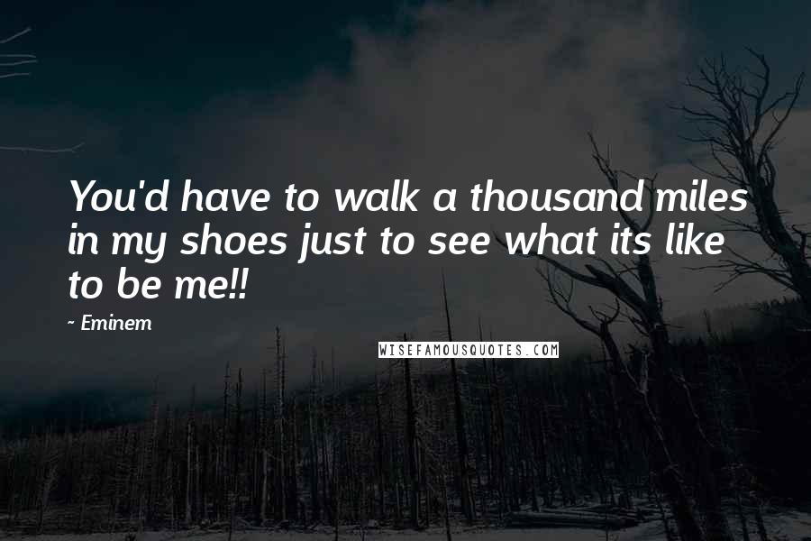 Eminem Quotes: You'd have to walk a thousand miles in my shoes just to see what its like to be me!!