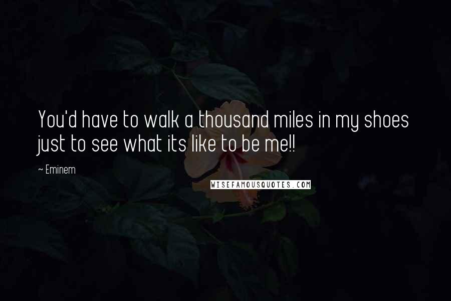 Eminem Quotes: You'd have to walk a thousand miles in my shoes just to see what its like to be me!!