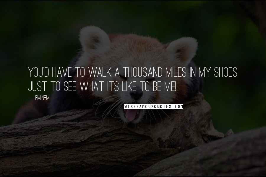 Eminem Quotes: You'd have to walk a thousand miles in my shoes just to see what its like to be me!!