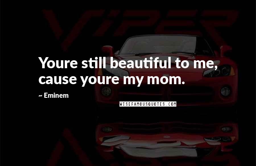 Eminem Quotes: Youre still beautiful to me, cause youre my mom.