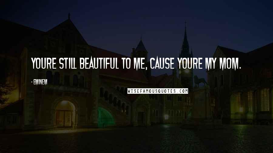 Eminem Quotes: Youre still beautiful to me, cause youre my mom.