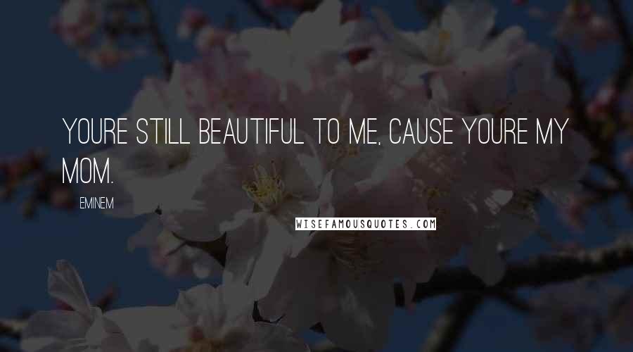 Eminem Quotes: Youre still beautiful to me, cause youre my mom.