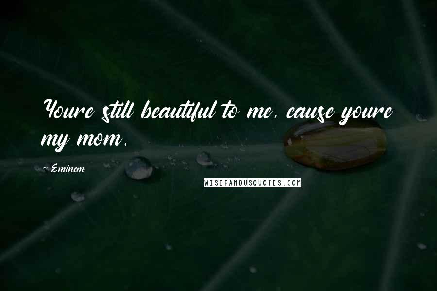 Eminem Quotes: Youre still beautiful to me, cause youre my mom.
