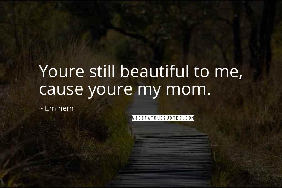 Eminem Quotes: Youre still beautiful to me, cause youre my mom.