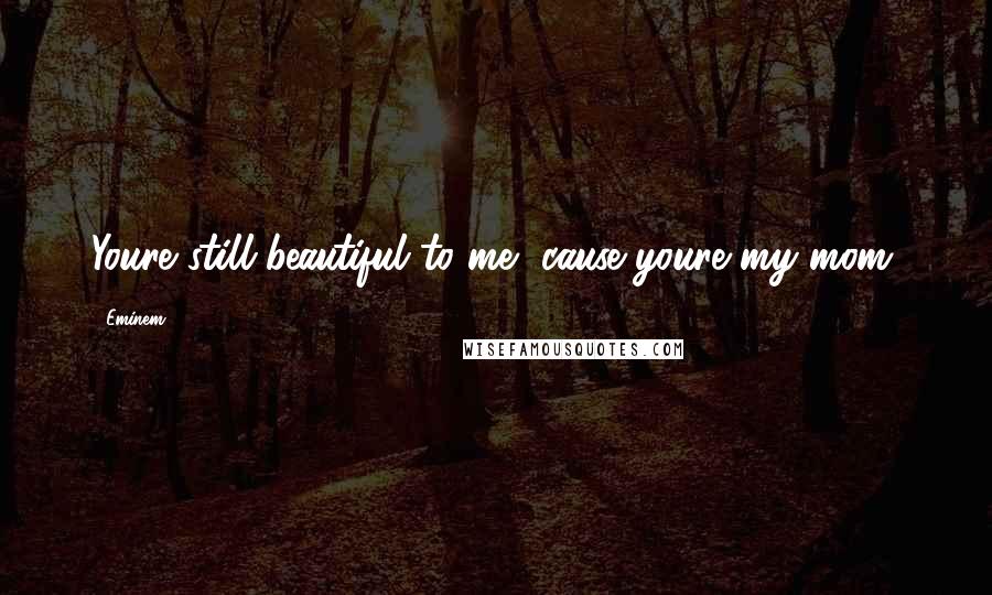 Eminem Quotes: Youre still beautiful to me, cause youre my mom.