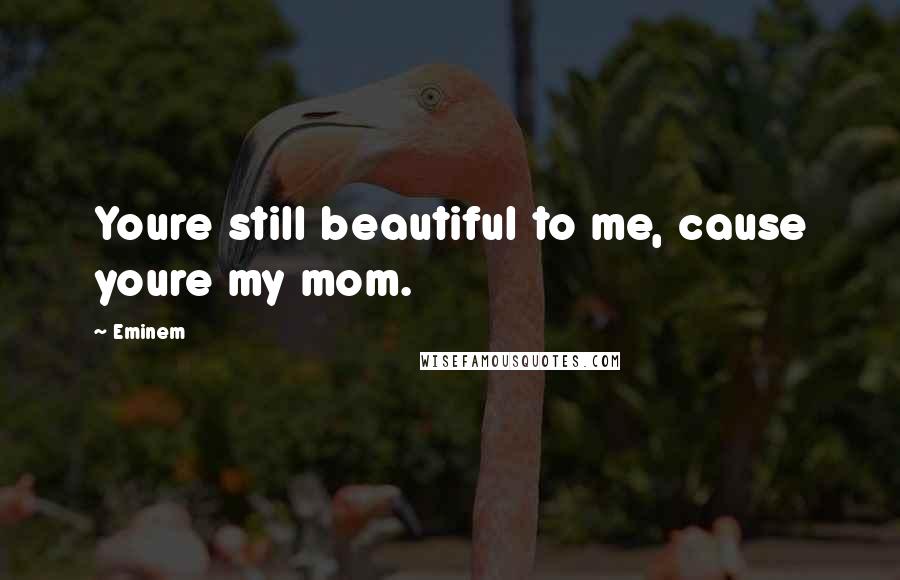 Eminem Quotes: Youre still beautiful to me, cause youre my mom.