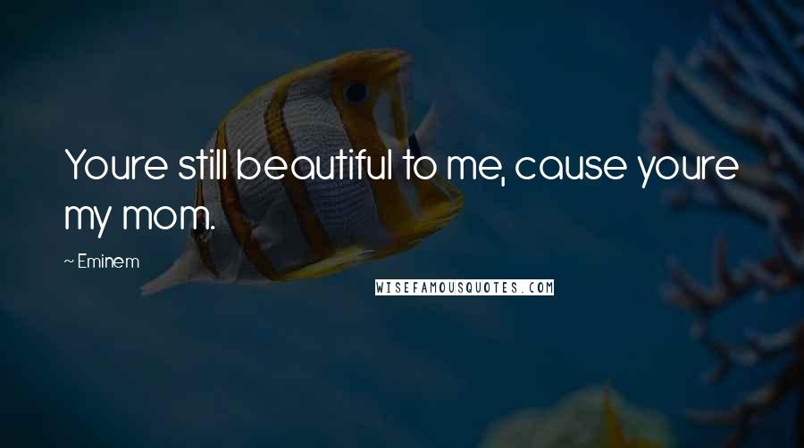 Eminem Quotes: Youre still beautiful to me, cause youre my mom.