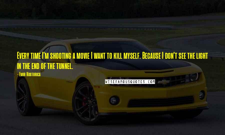 Emir Kusturica Quotes: Every time I'm shooting a movie I want to kill myself. Because I don't see the light in the end of the tunnel.