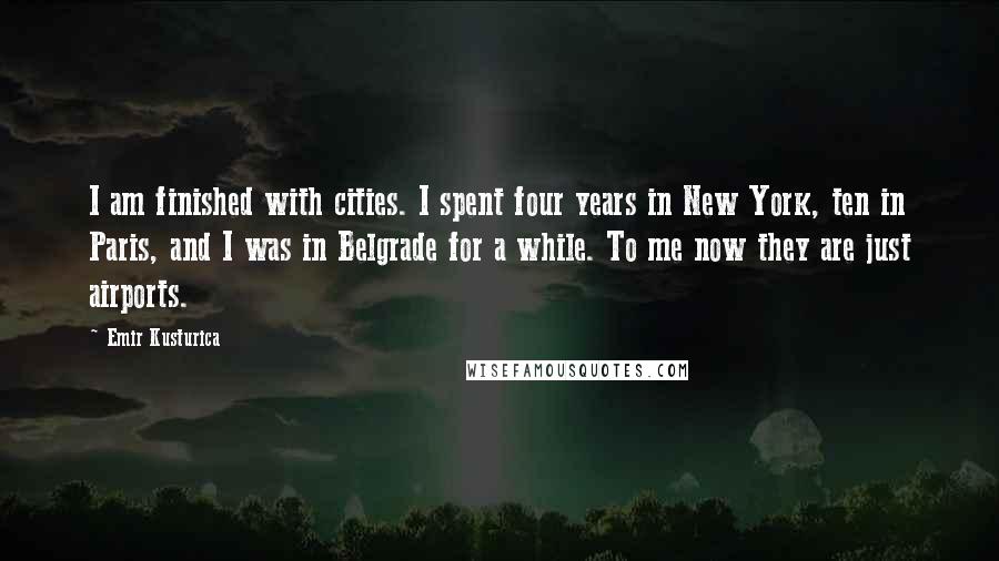 Emir Kusturica Quotes: I am finished with cities. I spent four years in New York, ten in Paris, and I was in Belgrade for a while. To me now they are just airports.