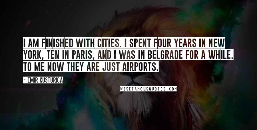 Emir Kusturica Quotes: I am finished with cities. I spent four years in New York, ten in Paris, and I was in Belgrade for a while. To me now they are just airports.