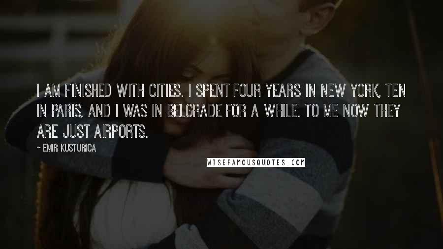 Emir Kusturica Quotes: I am finished with cities. I spent four years in New York, ten in Paris, and I was in Belgrade for a while. To me now they are just airports.