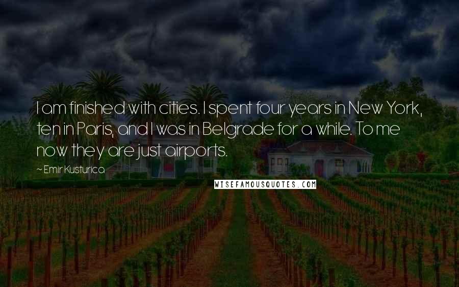 Emir Kusturica Quotes: I am finished with cities. I spent four years in New York, ten in Paris, and I was in Belgrade for a while. To me now they are just airports.