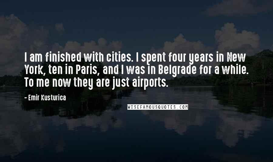 Emir Kusturica Quotes: I am finished with cities. I spent four years in New York, ten in Paris, and I was in Belgrade for a while. To me now they are just airports.