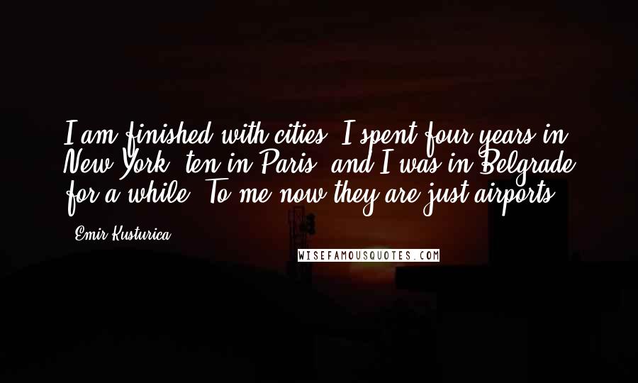 Emir Kusturica Quotes: I am finished with cities. I spent four years in New York, ten in Paris, and I was in Belgrade for a while. To me now they are just airports.