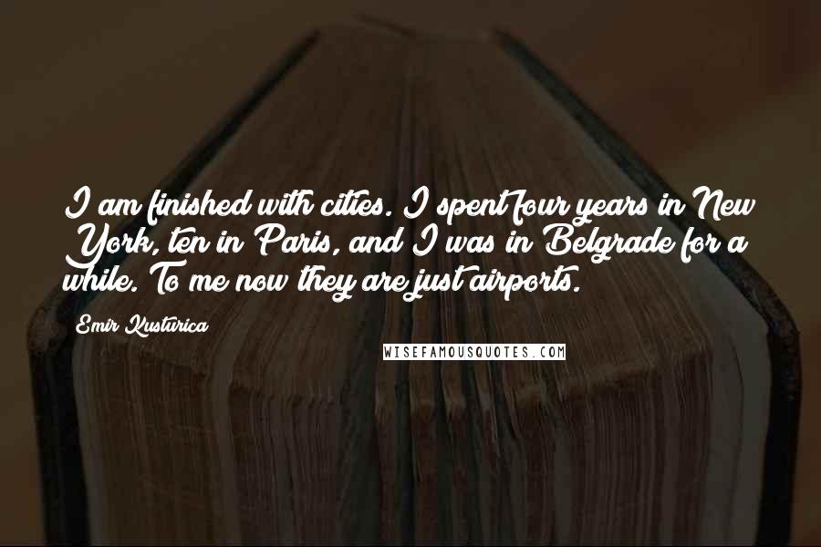 Emir Kusturica Quotes: I am finished with cities. I spent four years in New York, ten in Paris, and I was in Belgrade for a while. To me now they are just airports.