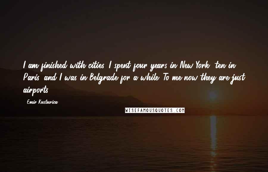 Emir Kusturica Quotes: I am finished with cities. I spent four years in New York, ten in Paris, and I was in Belgrade for a while. To me now they are just airports.