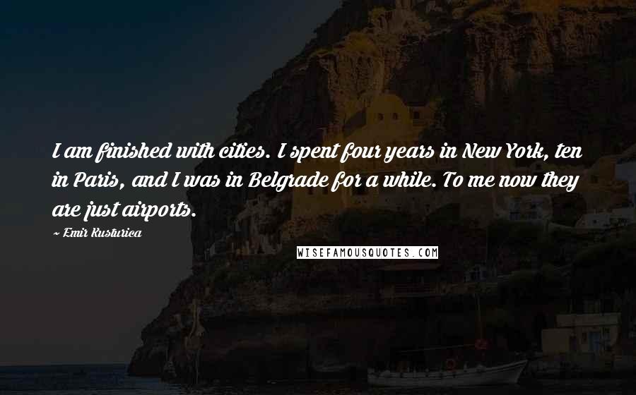 Emir Kusturica Quotes: I am finished with cities. I spent four years in New York, ten in Paris, and I was in Belgrade for a while. To me now they are just airports.