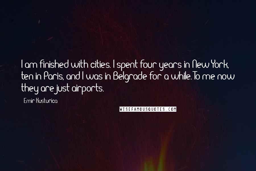 Emir Kusturica Quotes: I am finished with cities. I spent four years in New York, ten in Paris, and I was in Belgrade for a while. To me now they are just airports.