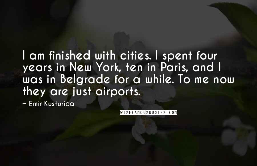 Emir Kusturica Quotes: I am finished with cities. I spent four years in New York, ten in Paris, and I was in Belgrade for a while. To me now they are just airports.