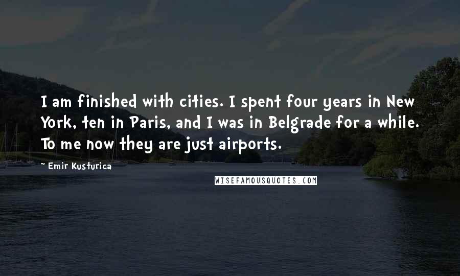 Emir Kusturica Quotes: I am finished with cities. I spent four years in New York, ten in Paris, and I was in Belgrade for a while. To me now they are just airports.