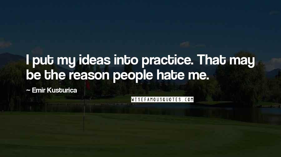 Emir Kusturica Quotes: I put my ideas into practice. That may be the reason people hate me.