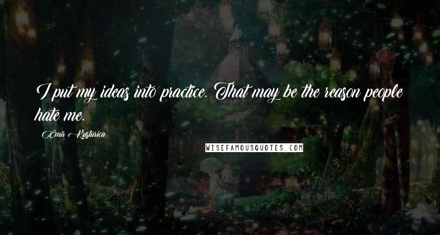 Emir Kusturica Quotes: I put my ideas into practice. That may be the reason people hate me.
