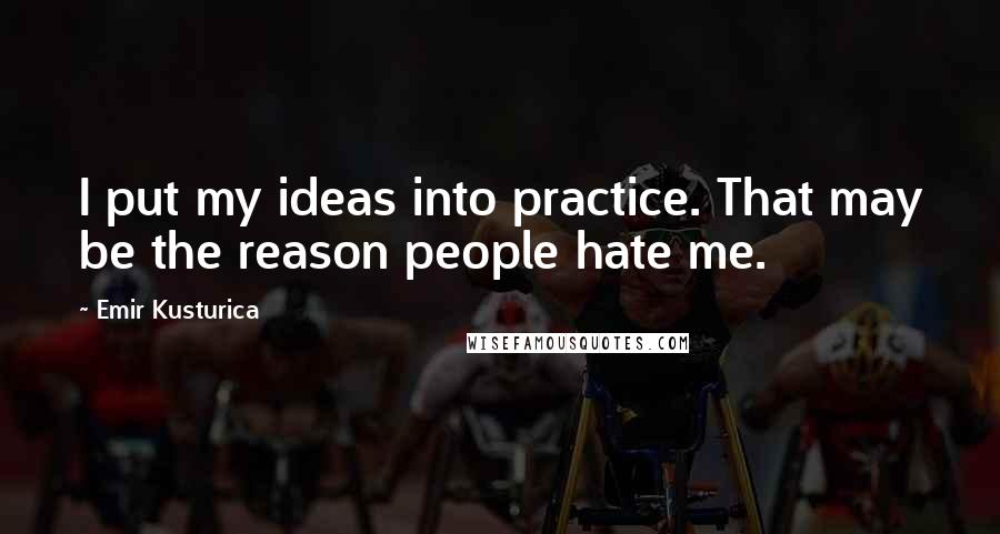 Emir Kusturica Quotes: I put my ideas into practice. That may be the reason people hate me.