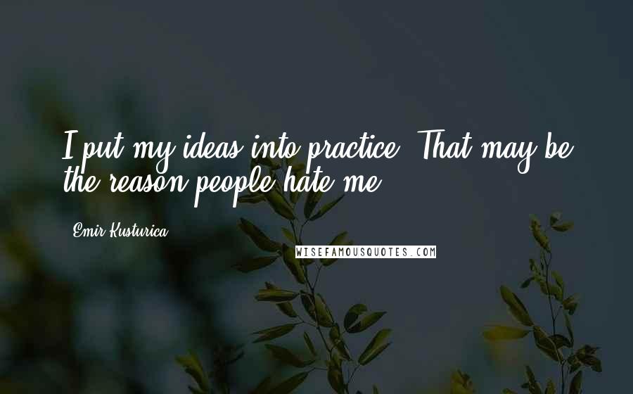 Emir Kusturica Quotes: I put my ideas into practice. That may be the reason people hate me.