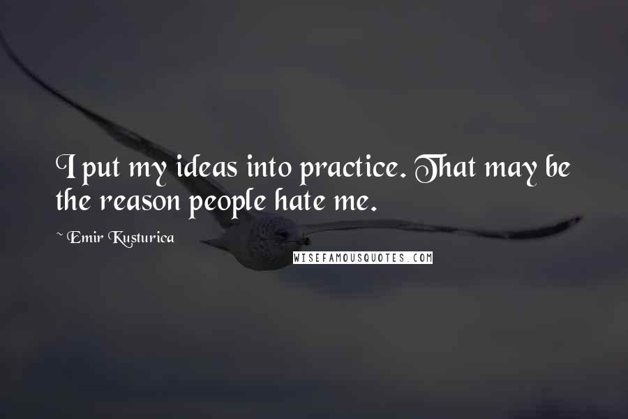 Emir Kusturica Quotes: I put my ideas into practice. That may be the reason people hate me.