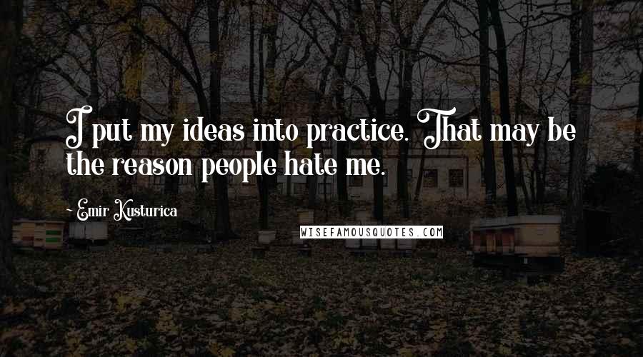 Emir Kusturica Quotes: I put my ideas into practice. That may be the reason people hate me.
