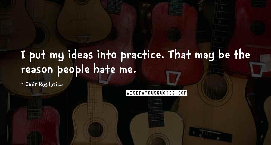 Emir Kusturica Quotes: I put my ideas into practice. That may be the reason people hate me.