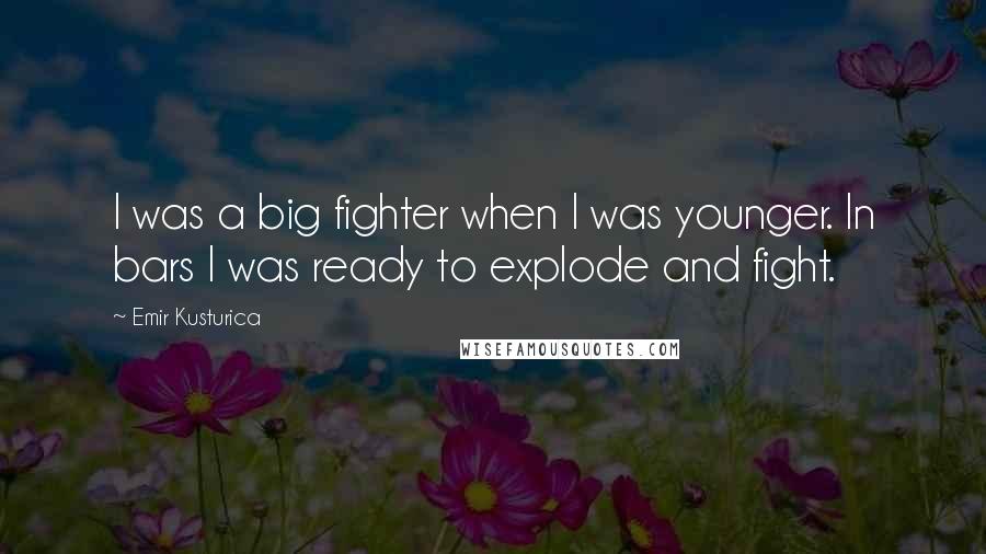 Emir Kusturica Quotes: I was a big fighter when I was younger. In bars I was ready to explode and fight.