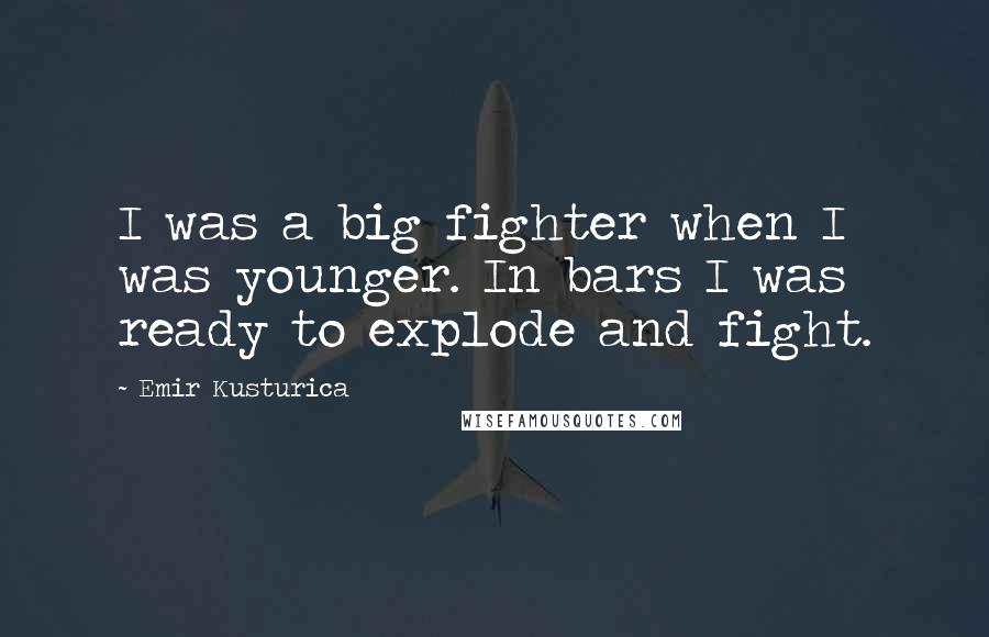 Emir Kusturica Quotes: I was a big fighter when I was younger. In bars I was ready to explode and fight.