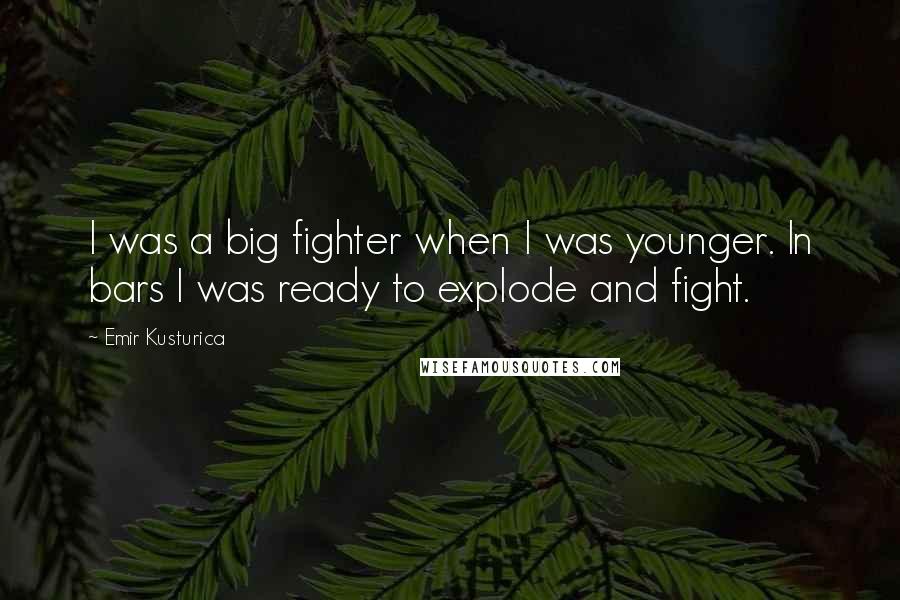 Emir Kusturica Quotes: I was a big fighter when I was younger. In bars I was ready to explode and fight.