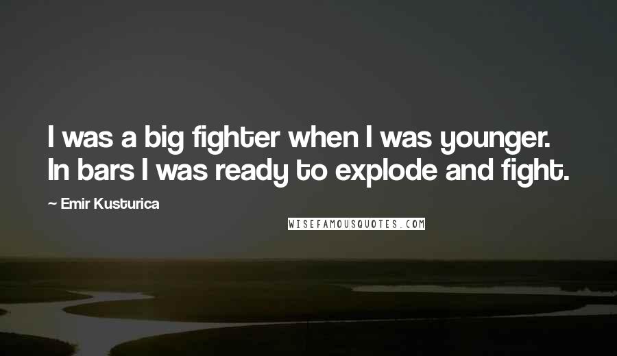 Emir Kusturica Quotes: I was a big fighter when I was younger. In bars I was ready to explode and fight.