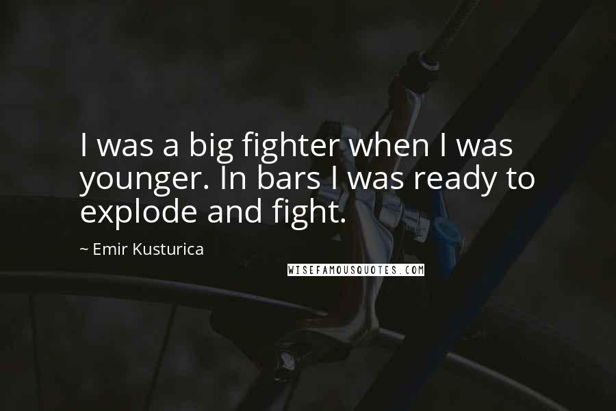 Emir Kusturica Quotes: I was a big fighter when I was younger. In bars I was ready to explode and fight.