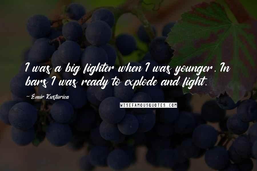 Emir Kusturica Quotes: I was a big fighter when I was younger. In bars I was ready to explode and fight.