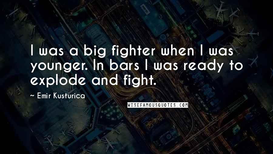 Emir Kusturica Quotes: I was a big fighter when I was younger. In bars I was ready to explode and fight.