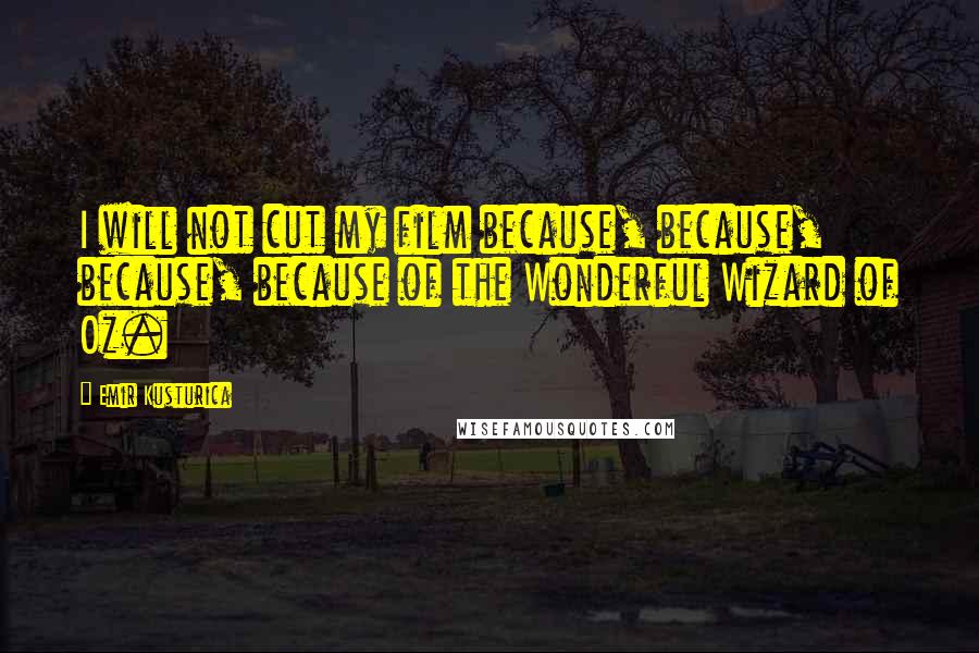 Emir Kusturica Quotes: I will not cut my film because, because, because, because of the Wonderful Wizard of Oz.