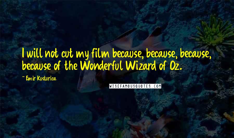 Emir Kusturica Quotes: I will not cut my film because, because, because, because of the Wonderful Wizard of Oz.