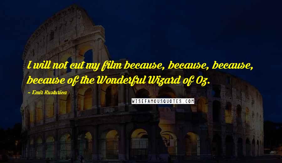Emir Kusturica Quotes: I will not cut my film because, because, because, because of the Wonderful Wizard of Oz.