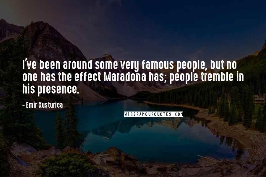 Emir Kusturica Quotes: I've been around some very famous people, but no one has the effect Maradona has; people tremble in his presence.