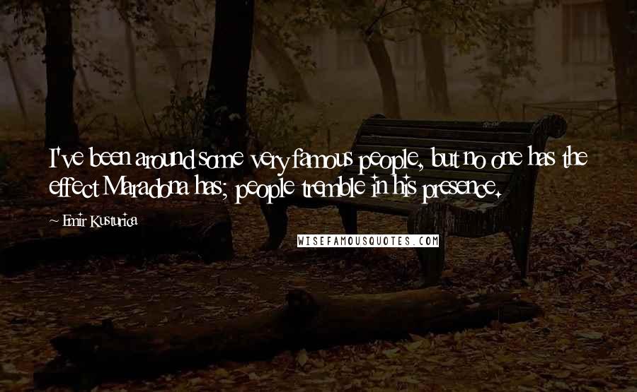 Emir Kusturica Quotes: I've been around some very famous people, but no one has the effect Maradona has; people tremble in his presence.