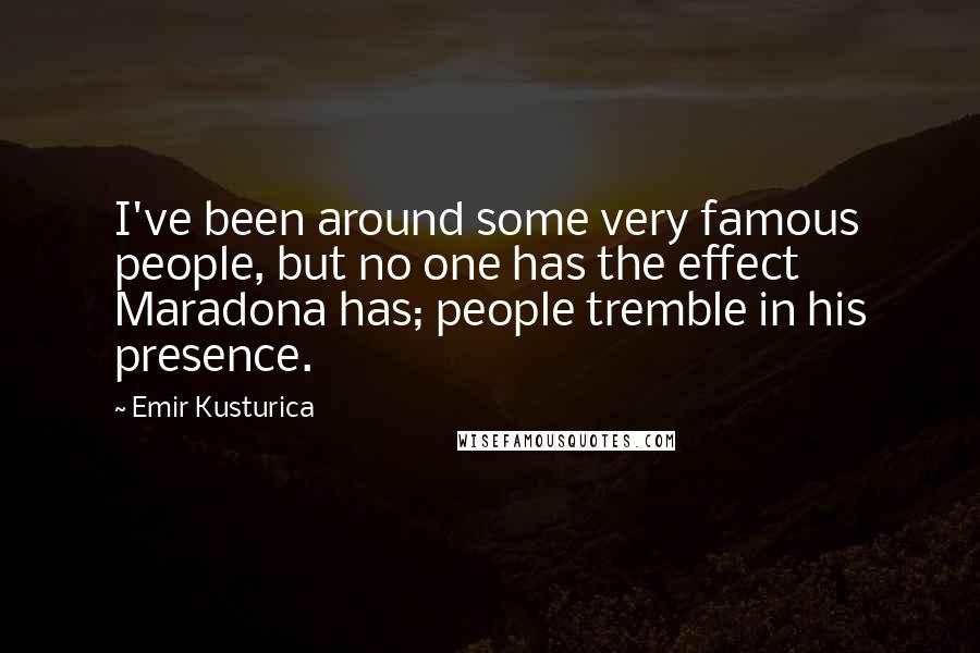 Emir Kusturica Quotes: I've been around some very famous people, but no one has the effect Maradona has; people tremble in his presence.