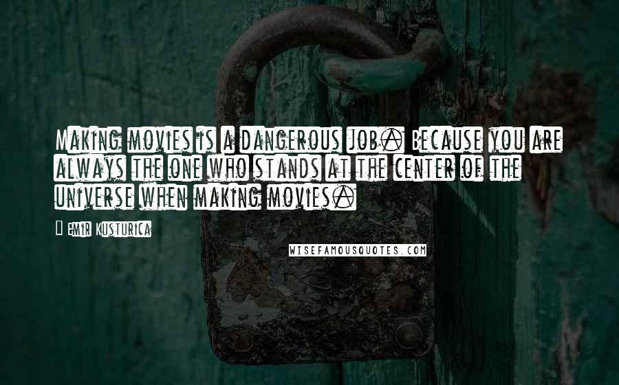 Emir Kusturica Quotes: Making movies is a dangerous job. Because you are always the one who stands at the center of the universe when making movies.