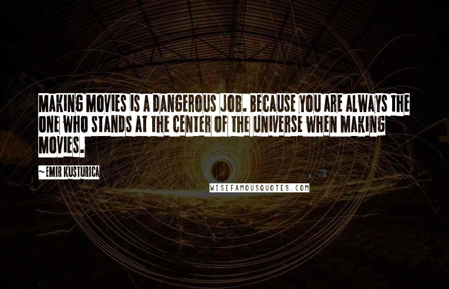 Emir Kusturica Quotes: Making movies is a dangerous job. Because you are always the one who stands at the center of the universe when making movies.