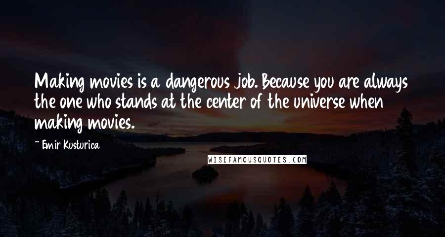 Emir Kusturica Quotes: Making movies is a dangerous job. Because you are always the one who stands at the center of the universe when making movies.