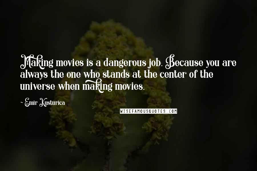 Emir Kusturica Quotes: Making movies is a dangerous job. Because you are always the one who stands at the center of the universe when making movies.