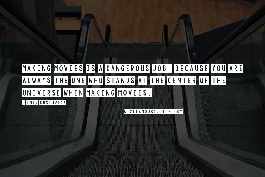 Emir Kusturica Quotes: Making movies is a dangerous job. Because you are always the one who stands at the center of the universe when making movies.