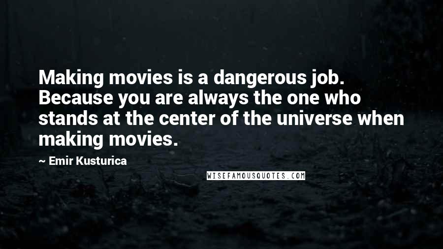Emir Kusturica Quotes: Making movies is a dangerous job. Because you are always the one who stands at the center of the universe when making movies.